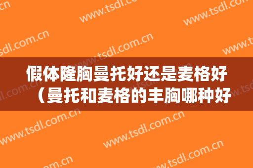 假体隆胸曼托好还是麦格好（曼托和麦格的丰胸哪种好）(丰胸材质麦格和曼托有什么区别)