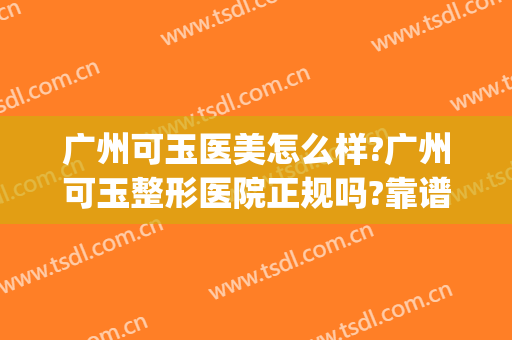 广州可玉医美怎么样?广州可玉整形医院正规吗?靠谱吗?(广州可玉医疗美容怎么样)