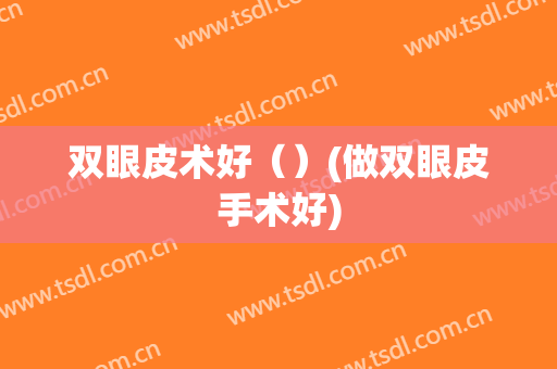 双眼皮术好（）(做双眼皮手术好)