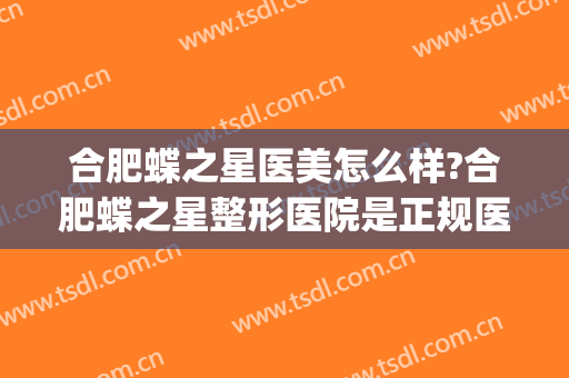 合肥蝶之星医美怎么样?合肥蝶之星整形医院是正规医院吗?靠谱吗?(合肥星之地整形医院)