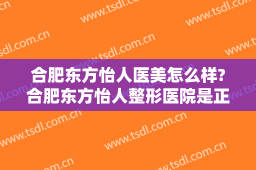 合肥东方怡人医美怎么样?合肥东方怡人整形医院是正规的吗?口碑好吗?