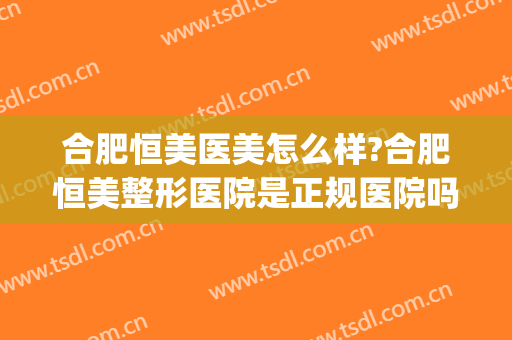合肥恒美医美怎么样?合肥恒美整形医院是正规医院吗?靠谱吗?(合肥恒美医生)