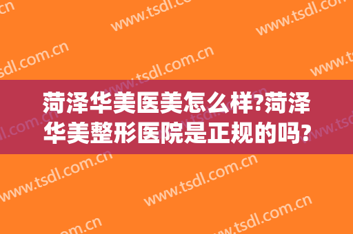 菏泽华美医美怎么样?菏泽华美整形医院是正规的吗?口碑怎么样?(菏泽华美整形美容医院正规吗)