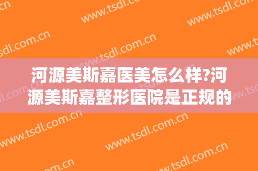 河源美斯嘉医美怎么样?河源美斯嘉整形医院是正规的吗?技术好吗?(美斯嘉医疗美容医院)