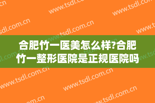合肥竹一医美怎么样?合肥竹一整形医院是正规医院吗?靠谱吗?(合肥竹一整形有资质吗)