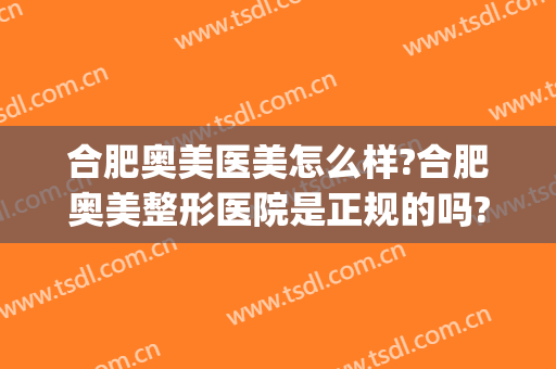 合肥奥美医美怎么样?合肥奥美整形医院是正规的吗?口碑好不好?(合肥奥美医疗美容整形怎么样)