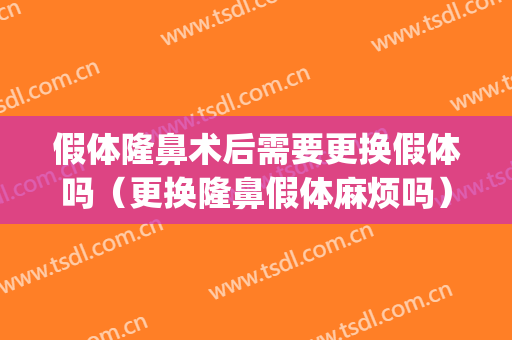 假体隆鼻术后需要更换假体吗（更换隆鼻假体麻烦吗）(隆鼻降低假体要换个新的吗)