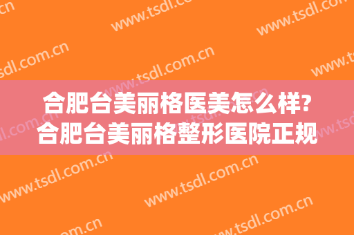 合肥台美丽格医美怎么样?合肥台美丽格整形医院正规吗?靠谱吗?(合肥韩美整形医院)
