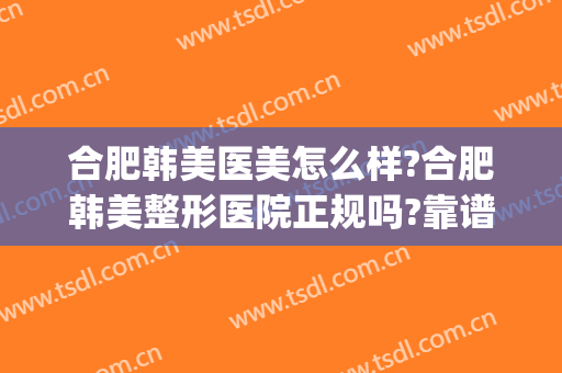 合肥韩美医美怎么样?合肥韩美整形医院正规吗?靠谱吗?(韩美整形医院合肥的怎么样)