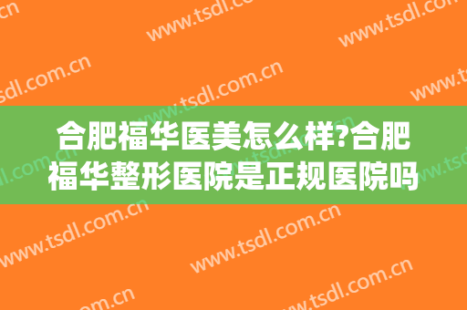 合肥福华医美怎么样?合肥福华整形医院是正规医院吗?靠谱吗?(合肥华美医疗美容医院怎么样)
