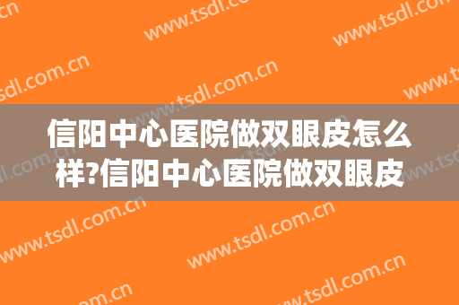 信阳中心医院做双眼皮怎么样?信阳中心医院做双眼皮好吗?附案例(信阳割双眼皮哪里好)