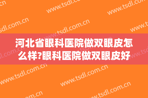 河北省眼科医院做双眼皮怎么样?眼科医院做双眼皮好吗?附案例(河北省眼科医院可以做双眼皮吗)