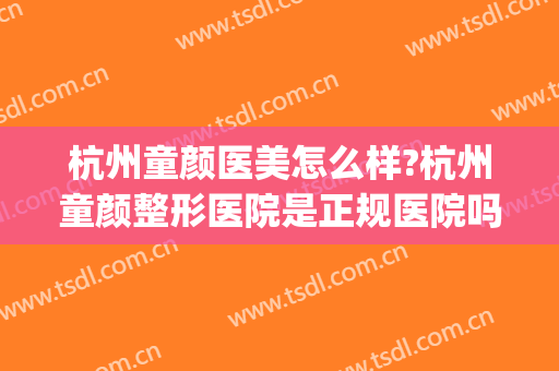 杭州童颜医美怎么样?杭州童颜整形医院是正规医院吗?口碑好吗?(童颜美容医院评价如何)