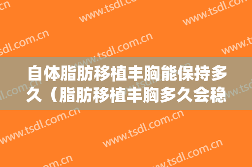 自体脂肪移植丰胸能保持多久（脂肪移植丰胸多久会稳定）(脂肪移植丰胸可以管多久)