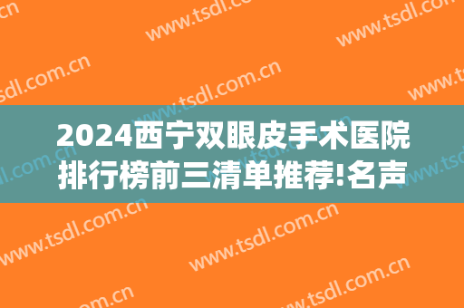 2024西宁双眼皮手术医院排行榜前三清单推荐!名声在外!(西宁排名第一的割双眼皮医院)