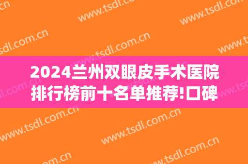 2024兰州双眼皮手术医院排行榜前十名单推荐!口碑炸裂!(兰州三甲医院双眼皮)