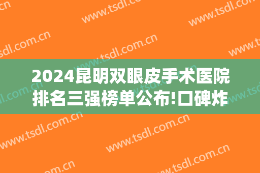 2024昆明双眼皮手术医院排名三强榜单公布!口碑炸裂!(昆明做双眼皮医院排名榜)