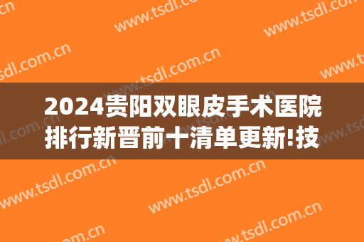 2024贵阳双眼皮手术医院排行新晋前十清单更新!技术过硬!(做双眼皮贵阳哪个医院技术最好)