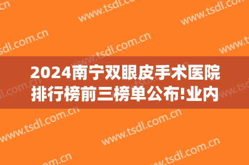 2024南宁双眼皮手术医院排行榜前三榜单公布!业内顶流!(南宁欧式双眼皮手术)