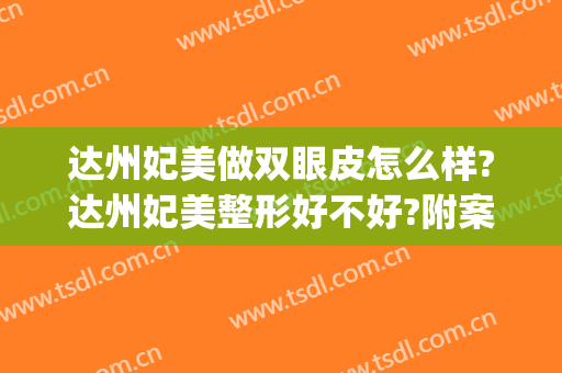 达州妃美做双眼皮怎么样?达州妃美整形好不好?附案例(达州的正规整形有哪些)