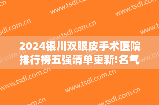 2024银川双眼皮手术医院排行榜五强清单更新!名气很大!(银川做双眼皮价格多少)