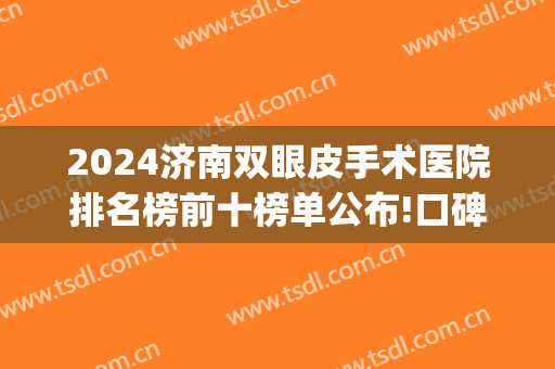 2024济南双眼皮手术医院排名榜前十榜单公布!口碑爆好!(济南双眼皮排行)