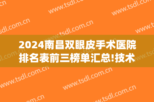 2024南昌双眼皮手术医院排名表前三榜单汇总!技术过硬!(南昌哪家双眼皮第1名)