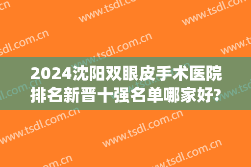 2024沈阳双眼皮手术医院排名新晋十强名单哪家好?专业过硬!(沈阳割双眼皮正规医院排行)