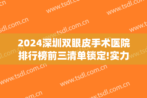 2024深圳双眼皮手术医院排行榜前三清单锁定!实力强劲!(深圳三甲医院双眼皮手术)