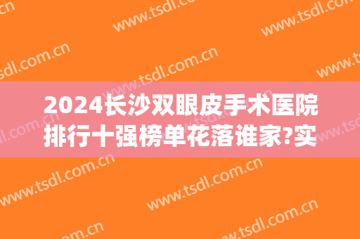 2024长沙双眼皮手术医院排行十强榜单花落谁家?实力强劲!(湖南长沙割双眼皮医院排名)