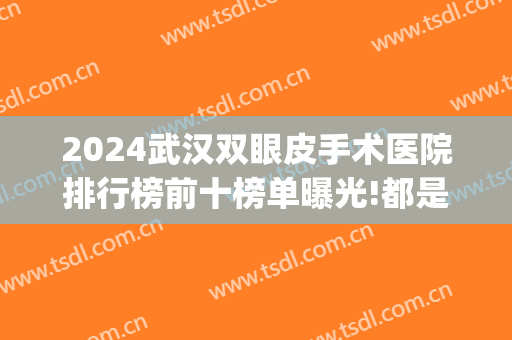 2024武汉双眼皮手术医院排行榜前十榜单曝光!都是知名医院!(武汉市做双眼皮手术,谁家最好、最专业)