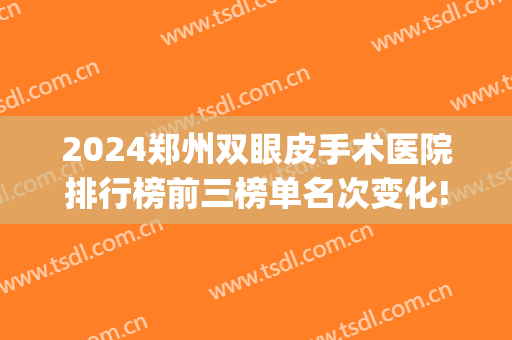 2024郑州双眼皮手术医院排行榜前三榜单名次变化!口碑炸裂!(郑州排名第一的割双眼皮医院)
