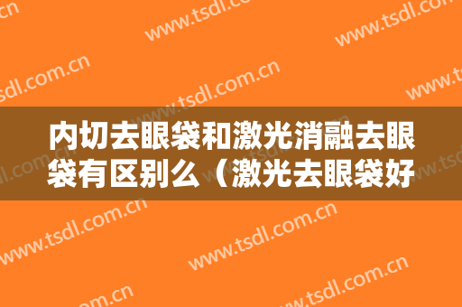 内切去眼袋和激光消融去眼袋有区别么（激光去眼袋好还是内切去眼袋好）