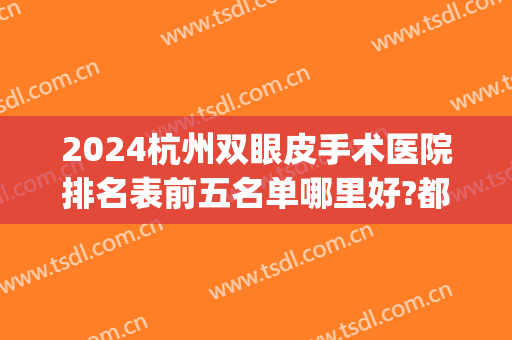 2024杭州双眼皮手术医院排名表前五名单哪里好?都很出名!(杭州双眼皮三甲医院)