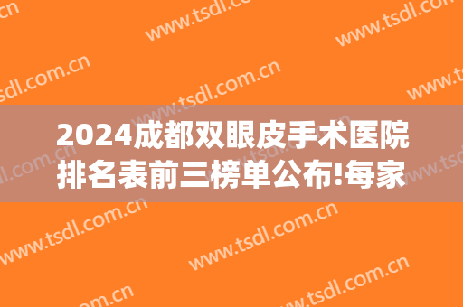2024成都双眼皮手术医院排名表前三榜单公布!每家都很强!(成都双眼皮排行前三医院是哪些)