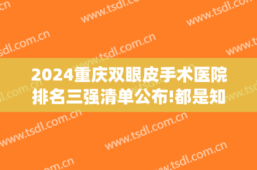 2024重庆双眼皮手术医院排名三强清单公布!都是知名医院!(重庆双眼皮三甲医院)