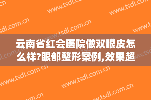 云南省红会医院做双眼皮怎么样?眼部整形案例,效果超级赞!(云南双眼皮修复哪个医生好)