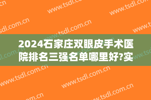 2024石家庄双眼皮手术医院排名三强名单哪里好?实力过硬!(石家庄哪个三甲医院做双眼皮好)
