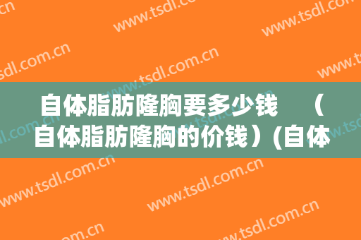 自体脂肪隆胸要多少钱　（自体脂肪隆胸的价钱）(自体脂肪隆胸的价格是多少)