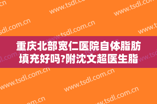 重庆北部宽仁医院自体脂肪填充好吗?附沈文超医生脂肪整形案例及价格