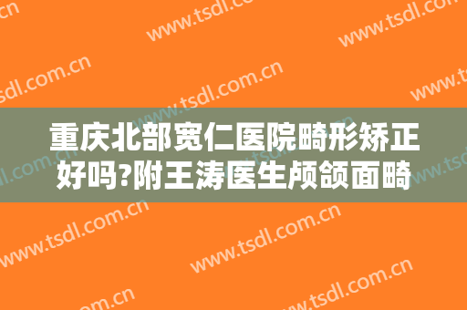 重庆北部宽仁医院畸形矫正好吗?附王涛医生颅颌面畸形矫正案例及价格