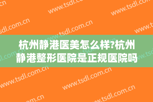 杭州静港医美怎么样?杭州静港整形医院是正规医院吗?技术好吗?(杭州静港医美中心怎么样)