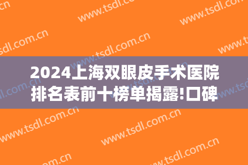 2024上海双眼皮手术医院排名表前十榜单揭露!口碑很赞!(上海割双眼皮医院排行)