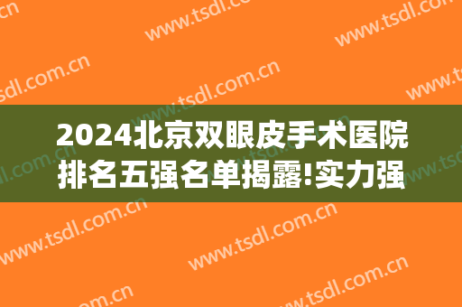 2024北京双眼皮手术医院排名五强名单揭露!实力强劲!(北京做双眼皮手术医院排名)
