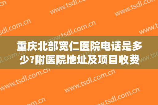 重庆北部宽仁医院电话是多少?附医院地址及项目收费价格(重庆北部宽仁医院门诊电话)