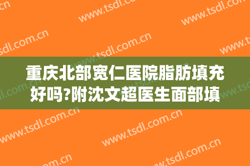 重庆北部宽仁医院脂肪填充好吗?附沈文超医生面部填充案例及价格(重庆面部脂肪填充比较有名的医生)