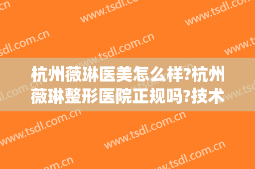 杭州薇琳医美怎么样?杭州薇琳整形医院正规吗?技术怎么样?(杭州薇琳整形医院地址)