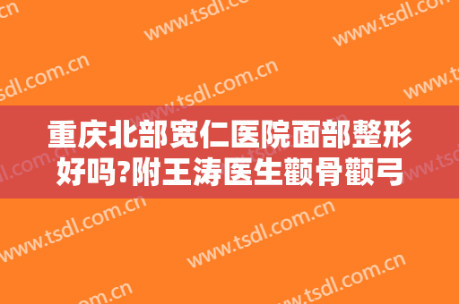 重庆北部宽仁医院面部整形好吗?附王涛医生颧骨颧弓整形案例及价格