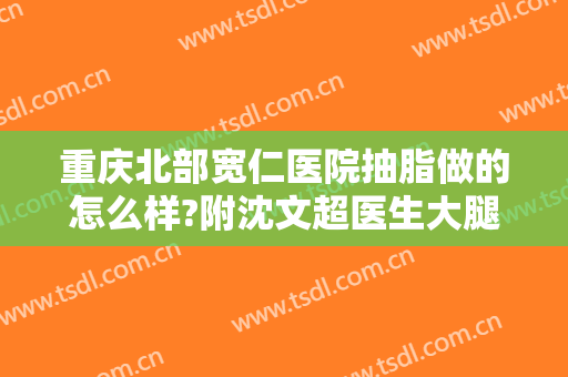 重庆北部宽仁医院抽脂做的怎么样?附沈文超医生大腿抽脂案例及价格
