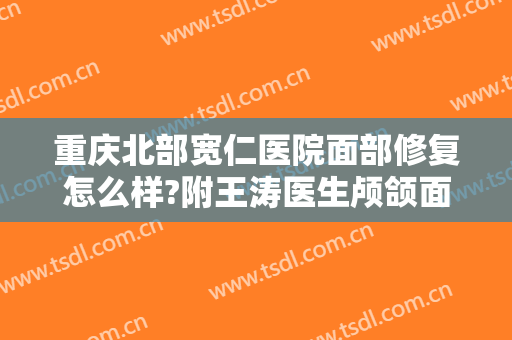 重庆北部宽仁医院面部修复怎么样?附王涛医生颅颌面修复案例及价格